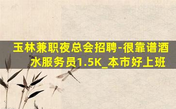 玉林兼职夜总会招聘-很靠谱酒水服务员1.5K_本市好上班